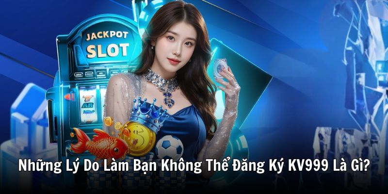 Những Lý Do Làm Bạn Không Thể Đăng Ký KV999 Là Gì?