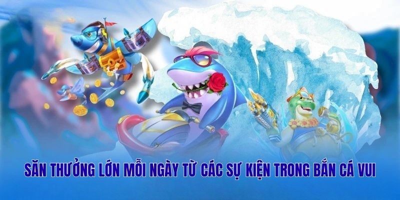 Săn thưởng lớn mỗi ngày từ các sự kiện trong Bắn Cá Vui