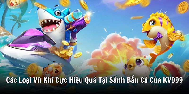Các loại vũ khí cực hiệu quả tại sảnh bắn cá của KV999